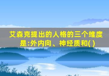 艾森克提出的人格的三个维度是:外内向、神经质和( )